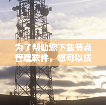 为了帮助您下载节点管理软件，您可以按照以下步骤进行