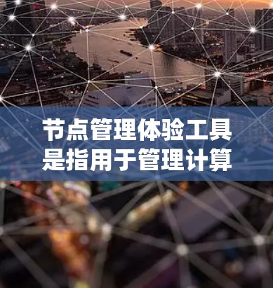 节点管理体验工具是指用于管理计算机内部节点的工具，包括文件管理、设备管理、服务器管理等。这些工具旨在确保计算机系统高效、安全地运行，提高用户的工作效率和安全性。以下是对这类工具的详细分类和分析