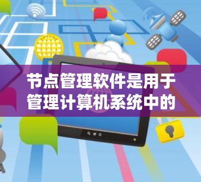 节点管理软件是用于管理计算机系统中的节点（如服务器、存储设备、软件包）的工具，涵盖了网络协议、节点框架、分布式数据库、内核和边缘计算等多个方面。以下是一些推荐的节点管理软件及其主要功能