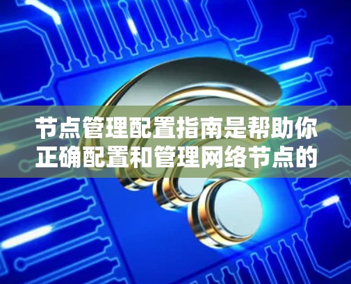 节点管理配置指南是帮助你正确配置和管理网络节点的技术文档。以下是一些常见的节点管理配置步骤和注意事项，供你参考