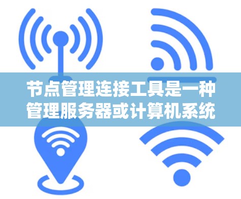 节点管理连接工具是一种管理服务器或计算机系统节点的工具，旨在帮助管理员控制节点的状态、权限和连接。以下是对该工具的详细分步说明