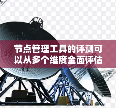 节点管理工具的评测可以从多个维度全面评估其性能、功能、安全性、易用性以及用户反馈等方面。以下是对每个维度的详细分析
