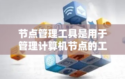 节点管理工具是用于管理计算机节点的工具，可以包括文件夹、网络节点等。以下是一些常见的节点管理工具及其功能