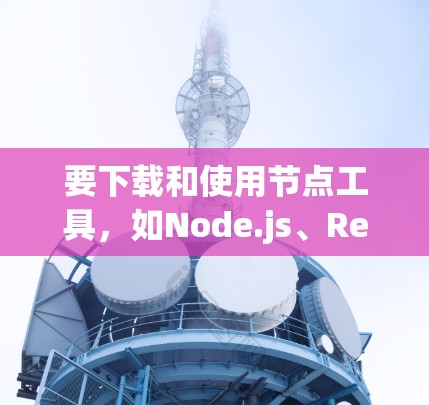 要下载和使用节点工具,如Node.js、React和Vue.js,可以按照以下步骤进行 要下载和使用节点工具,如Node.js、React和Vue.js,可以按照以下步骤进行
