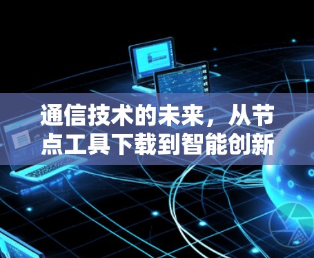 通信技术的未来，从节点工具下载到智能创新
