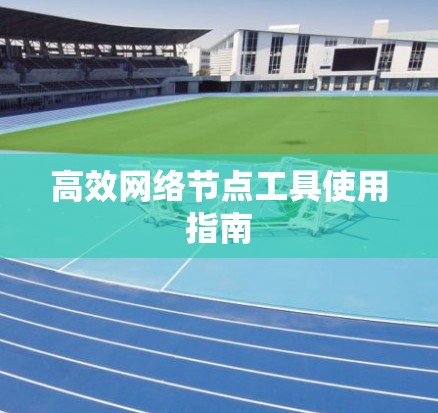 高效网络节点工具使用指南