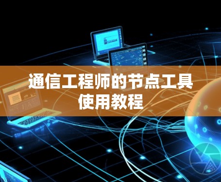 通信工程师的节点工具使用教程