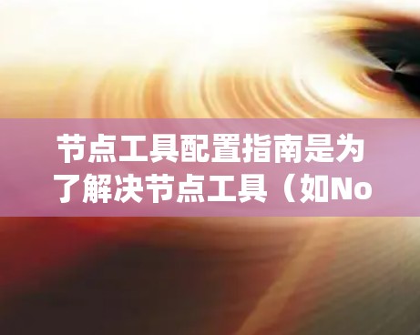 节点工具配置指南是为了解决节点工具（如Node.js、Node CLI、NodeDB等）配置问题而准备的指南。以下是对节点工具配置的总结和指南