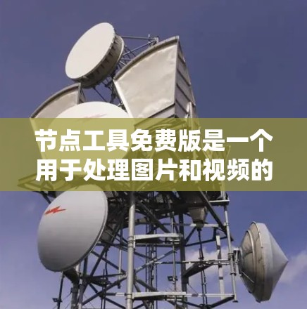 节点工具免费版是一个用于处理图片和视频的工具，适合处理基本的编辑需求。以下是其主要特点和功能