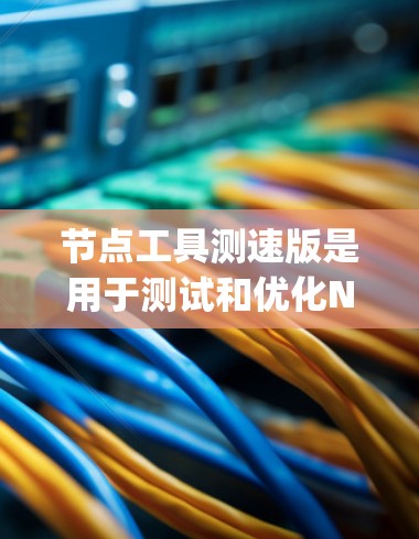 节点工具测速版是用于测试和优化Node.js脚本的工具，帮助开发者快速评估代码的执行速度，从而优化代码结构和性能。以下是详细步骤和总结