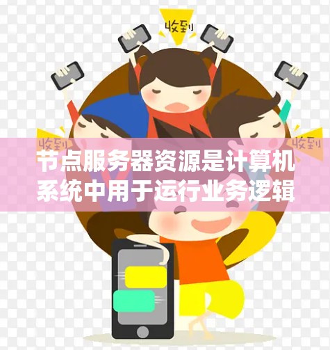 节点服务器资源是计算机系统中用于运行业务逻辑、处理请求和管理网络连接的关键资源。以下是对节点服务器资源的详细分析