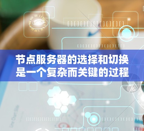 节点服务器的选择和切换是一个复杂而关键的过程，涉及多个因素和步骤。以下是对这一过程的详细总结和建议