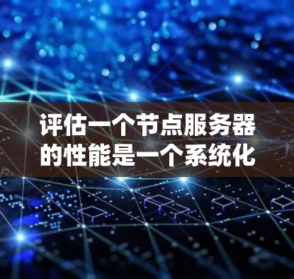 评估一个节点服务器的性能是一个系统化的过程，需要全面检查多个方面以确保服务器高效稳定运行。以下是一个清晰的步骤指南