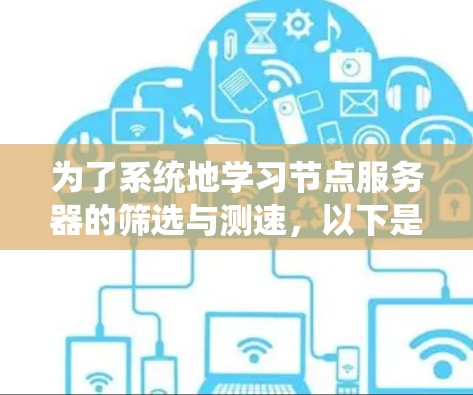 为了系统地学习节点服务器的筛选与测速,以下是一个有条理的指南 为了系统地学习节点服务器的筛选与测速,以下是一个有条理的指南