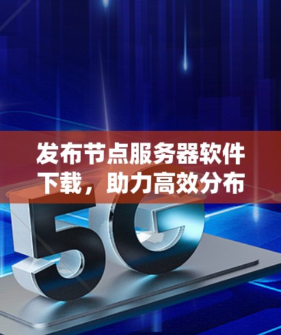 发布节点服务器软件下载,助力高效分布式系统管理 发布节点服务器软件下载,助力高效分布式系统管理