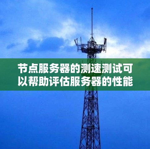 节点服务器的测速测试可以帮助评估服务器的性能，确保在特定协议下的可用性和稳定性。以下是一个详细的步骤指南