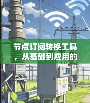 节点订阅转换工具，从基础到应用的解决方案