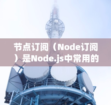 节点订阅(Node订阅)是Node.js中常用的订阅机制,用于管理用户或设备的连接。以下是一个详细的教程,帮助你配置和管理节点订阅 节点订阅(Node订阅)是Node.js中常用的订阅机制,用于管理用户或设备的连接。以下是一个详细的教程,帮助你配置和管理节点订阅