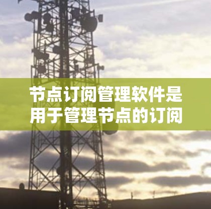 节点订阅管理软件是用于管理节点的订阅功能,适用于团队协作和项目管理。以下是对几种主要节点订阅管理软件的详细介绍 节点订阅管理软件是用于管理节点的订阅功能,适用于团队协作和项目管理。以下是对几种主要节点订阅管理软件的详细介绍