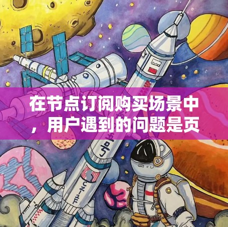 在节点订阅购买场景中,用户遇到的问题是页面加载速度慢,导致无法看到订阅内容。以下是该场景的详细分析和解决过程 在节点订阅购买场景中,用户遇到的问题是页面加载速度慢,导致无法看到订阅内容。以下是该场景的详细分析和解决过程