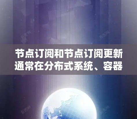 节点订阅和节点订阅更新通常在分布式系统、容器化应用或消息队列系统中使用。以下是关于这些术语的详细解释