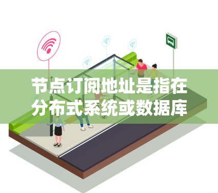 节点订阅地址是指在分布式系统或数据库系统中用于连接和订阅其他节点或数据库的特定地址。它通常与节点的通信网络相关，用于建立和管理节点之间的通信关系。以下是对节点订阅地址的详细解释