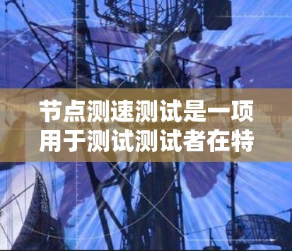 节点测速测试是一项用于测试测试者在特定地点或路线上的反应时间和驾驶能力的测试。以下是对节点测速测试的详细指南