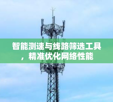 智能测速与线路筛选工具,精准优化网络性能 智能测速与线路筛选工具,精准优化网络性能