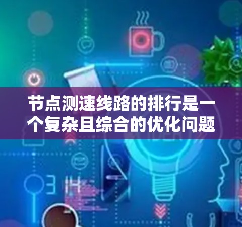节点测速线路的排行是一个复杂且综合的优化问题，涉及多个因素的平衡，以确保交通管理的高效与安全。以下是对节点测速线路排行的详细分析和总结