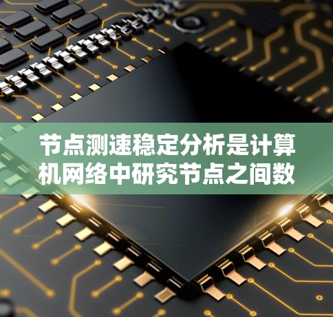节点测速稳定分析是计算机网络中研究节点之间数据传输速度稳定性的方法。以下是对该领域内容的详细总结和解释 节点测速稳定分析是计算机网络中研究节点之间数据传输速度稳定性的方法。以下是对该领域内容的详细总结和解释