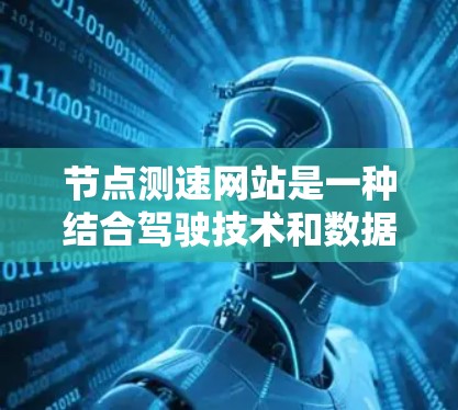节点测速网站是一种结合驾驶技术和数据分析的平台，旨在帮助驾驶员了解车辆行驶状态并提供安全的驾驶建议。以下是关于这些网站的详细总结