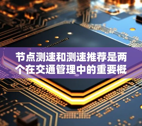 节点测速和测速推荐是两个在交通管理中的重要概念，各自有不同的工作原理和应用场景。以下是详细的解释