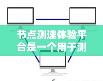 节点测速体验平台是一个用于测试车辆在不同路况下的行驶表现的工具。以下是关于该平台的详细信息