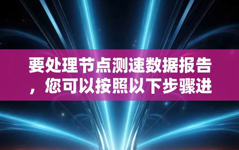 要处理节点测速数据报告，您可以按照以下步骤进行