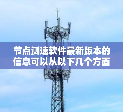 节点测速软件最新版本的信息可以从以下几个方面进行了解