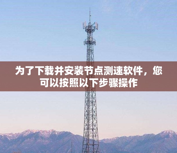 为了下载并安装节点测速软件，您可以按照以下步骤操作
