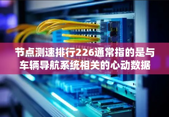 节点测速排行226通常指的是与车辆导航系统相关的心动数据或测速排行。具体含义可能会因平台或行业而有所不同。以下是一些可能的解释