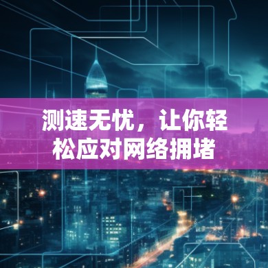 测速无忧,让你轻松应对网络拥堵 测速无忧,让你轻松应对网络拥堵