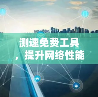测速免费工具，提升网络性能的高效选择