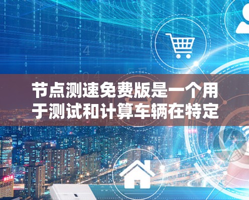 节点测速免费版是一个用于测试和计算车辆在特定道路条件下的速度的软件工具。它通常分为免费版和订阅版，免费版可能未有付费使用限制。以下是详细的使用方法和常见问题