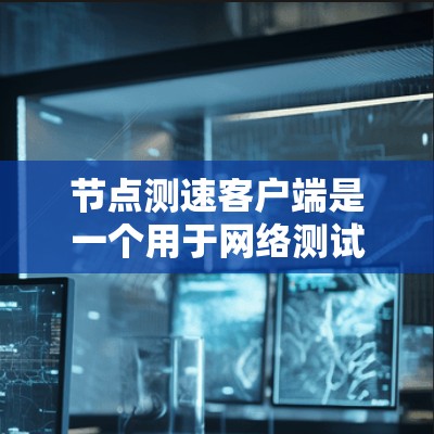 节点测速客户端是一个用于网络测试和流量分析的工具，广泛应用于网站性能优化和网络带宽管理。以下是一个详细的使用指南，帮助你顺利使用节点测速客户端