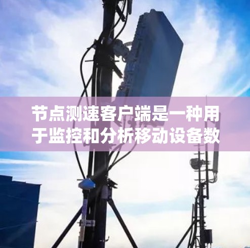 节点测速客户端是一种用于监控和分析移动设备数据流量的工具，通常运行在Node.js环境中。它通过测量流量数据，提供各种分析和报告功能，帮助用户了解网络流量的状态和性能
