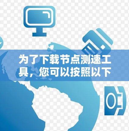 为了下载节点测速工具，您可以按照以下步骤进行