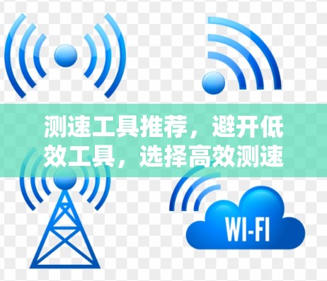测速工具推荐，避开低效工具，选择高效测速工具