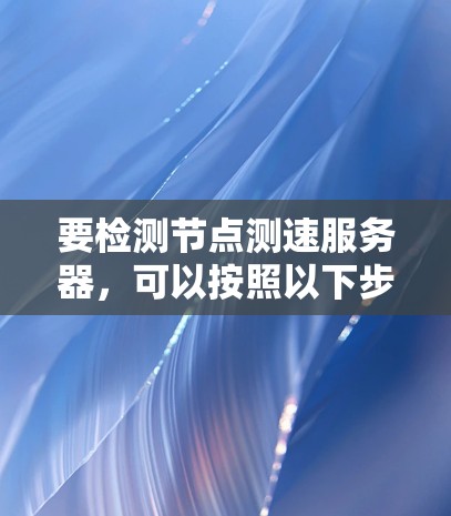 要检测节点测速服务器，可以按照以下步骤进行