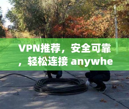 VPN推荐，安全可靠，轻松连接 anywhere