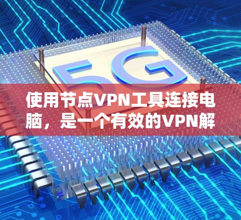 使用节点VPN工具连接电脑，是一个有效的VPN解决方案。以下是详细的步骤指南