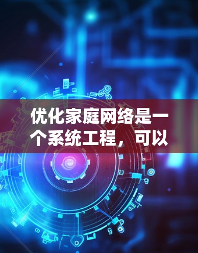 优化家庭网络是一个系统工程,可以通过以下步骤全面实施 优化家庭网络是一个系统工程,可以通过以下步骤全面实施