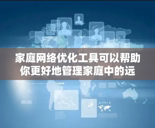 家庭网络优化工具可以帮助你更好地管理家庭中的远程设备，提升家庭网络的稳定性和效率。以下是一些常见的家庭网络优化工具及其功能