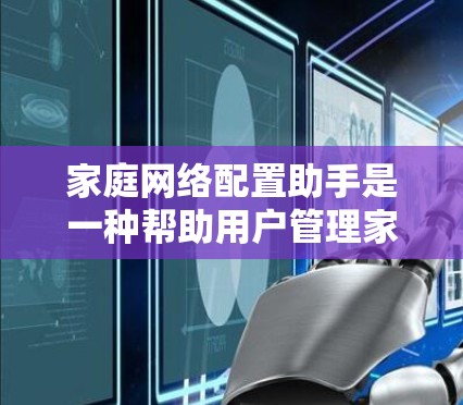 家庭网络配置助手是一种帮助用户管理家庭内部网络设备的工具，通常适用于手机、电脑和其他家庭设备。以下是详细的步骤指南，帮助您轻松配置网络设备